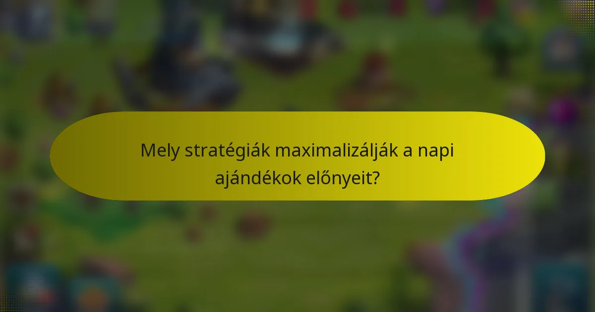 Mely stratégiák maximalizálják a napi ajándékok előnyeit?